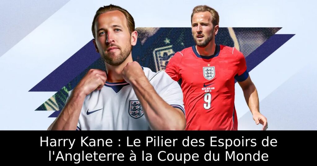 Harry Kane : Le Pilier des Espoirs de l&rsquo;Angleterre à la Coupe du Monde