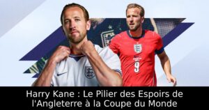 Harry Kane : Le Pilier des Espoirs de l&rsquo;Angleterre à la Coupe du Monde