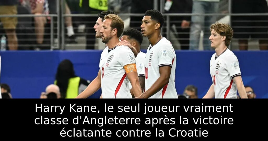 Harry Kane, le seul joueur vraiment classe d&rsquo;Angleterre après la victoire éclatante contre la Croatie