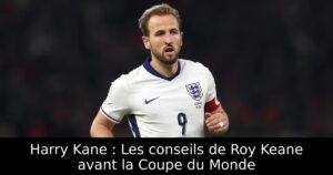 Harry Kane : Les conseils de Roy Keane avant la Coupe du Monde
