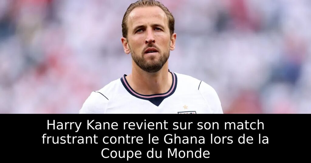 Harry Kane revient sur son match frustrant contre le Ghana lors de la Coupe du Monde