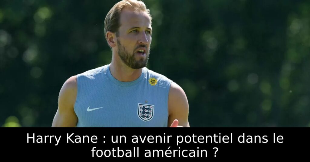 Harry Kane : un avenir potentiel dans le football américain ?