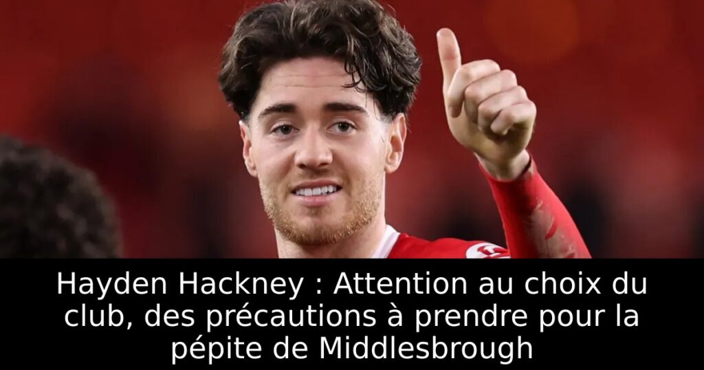 Hayden Hackney : Attention au choix du club, des précautions à prendre pour la pépite de Middlesbrough