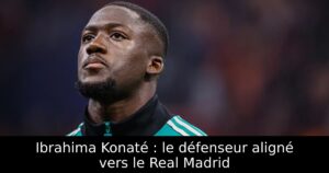 Ibrahima Konaté : le défenseur aligné vers le Real Madrid