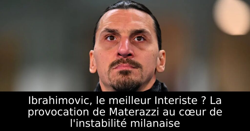 Ibrahimovic, le meilleur Interiste ? La provocation de Materazzi au cœur de l&rsquo;instabilité milanaise