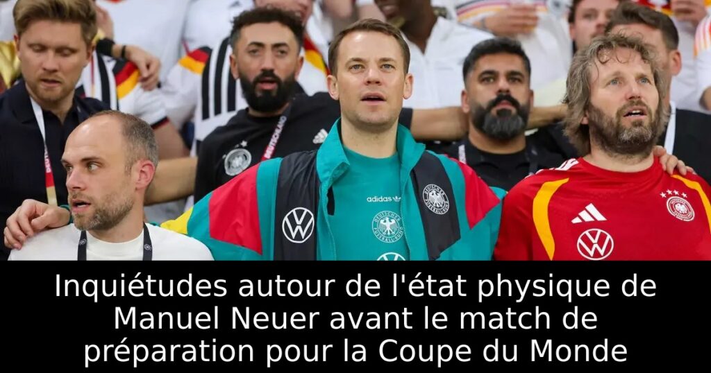 Inquiétudes autour de l&rsquo;état physique de Manuel Neuer avant le match de préparation pour la Coupe du Monde