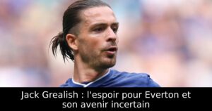 Jack Grealish : l&rsquo;espoir pour Everton et son avenir incertain