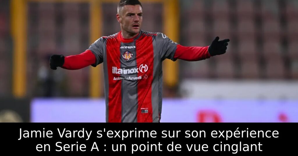 Jamie Vardy s&rsquo;exprime sur son expérience en Serie A : un point de vue cinglant
