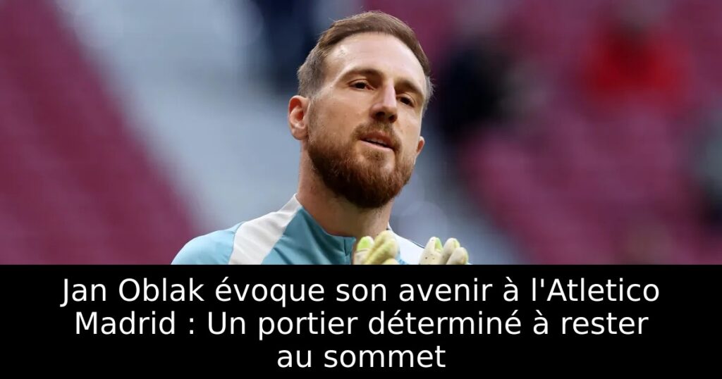 Jan Oblak évoque son avenir à l&rsquo;Atletico Madrid : Un portier déterminé à rester au sommet
