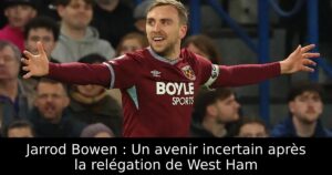 Jarrod Bowen : Un avenir incertain après la relégation de West Ham