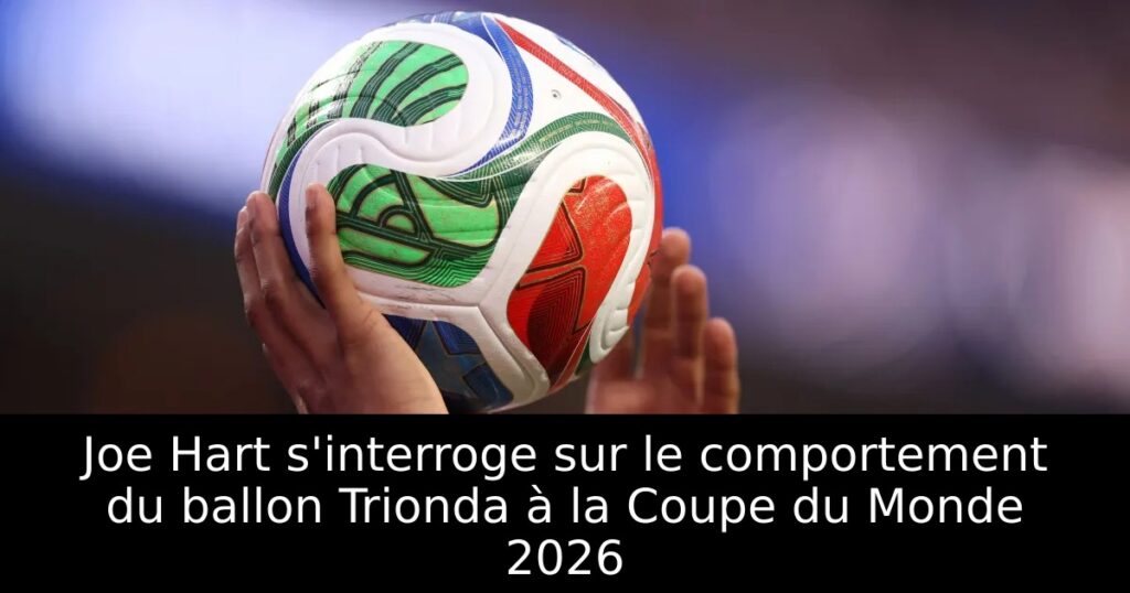 Joe Hart s&rsquo;interroge sur le comportement du ballon Trionda à la Coupe du Monde 2026
