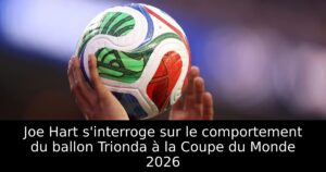 Joe Hart s&rsquo;interroge sur le comportement du ballon Trionda à la Coupe du Monde 2026