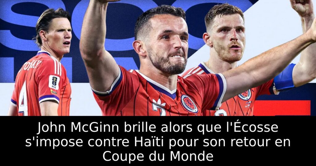 John McGinn brille alors que l&rsquo;Écosse s&rsquo;impose contre Haïti pour son retour en Coupe du Monde
