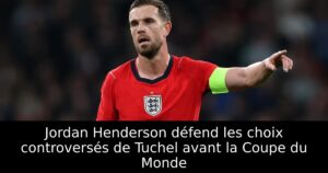 Jordan Henderson défend les choix controversés de Tuchel avant la Coupe du Monde