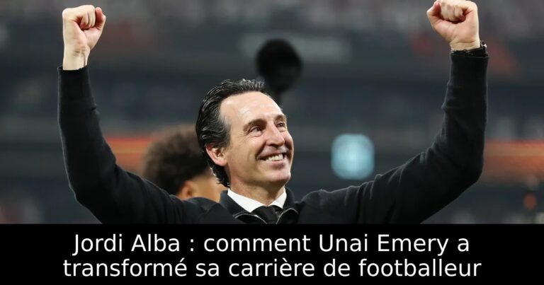 Jordi Alba : comment Unai Emery a transformé sa carrière de footballeur