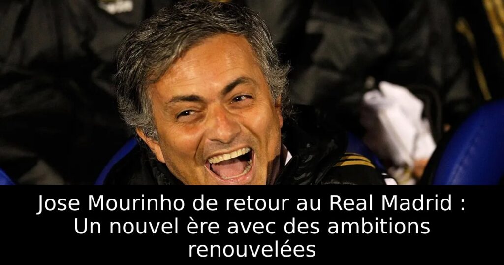 Jose Mourinho de retour au Real Madrid : Un nouvel ère avec des ambitions renouvelées