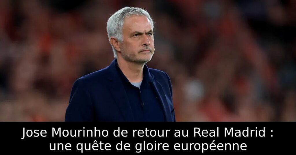 Jose Mourinho de retour au Real Madrid : une quête de gloire européenne