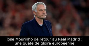 Jose Mourinho de retour au Real Madrid : une quête de gloire européenne