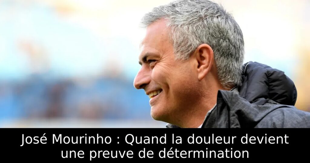 José Mourinho : Quand la douleur devient une preuve de détermination