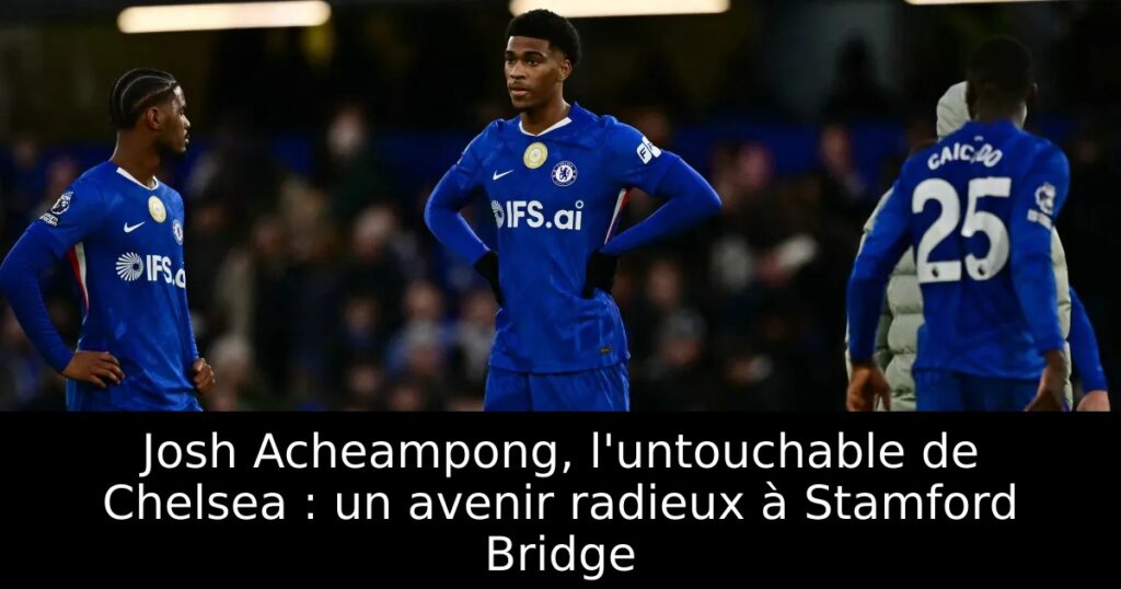 Josh Acheampong, l&rsquo;untouchable de Chelsea : un avenir radieux à Stamford Bridge
