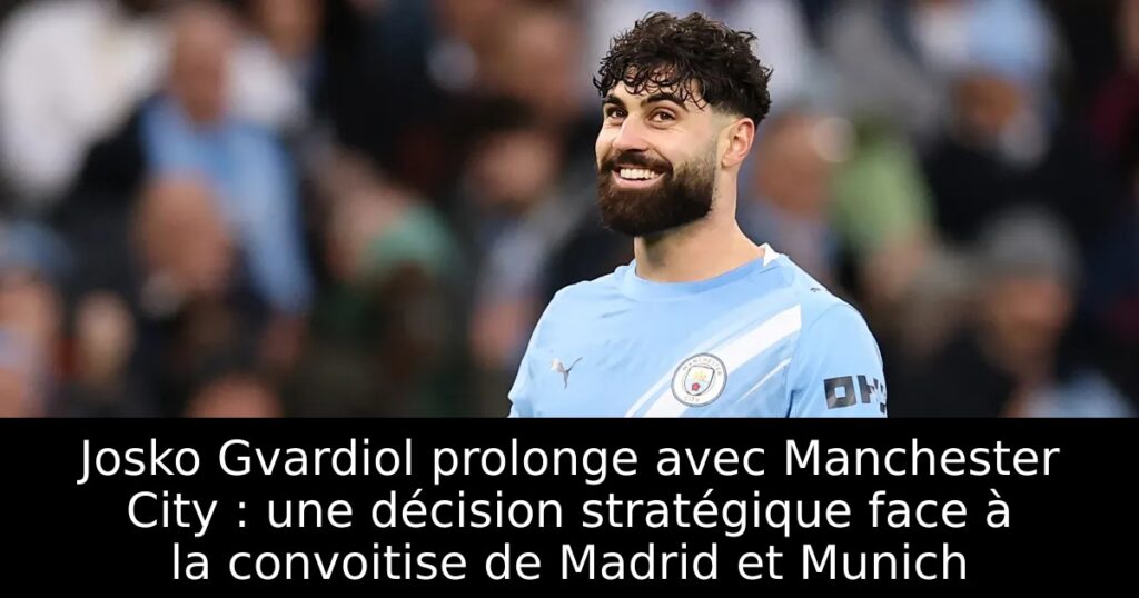Josko Gvardiol prolonge avec Manchester City : une décision stratégique face à la convoitise de Madrid et Munich