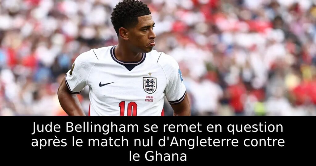 Jude Bellingham se remet en question après le match nul d&rsquo;Angleterre contre le Ghana