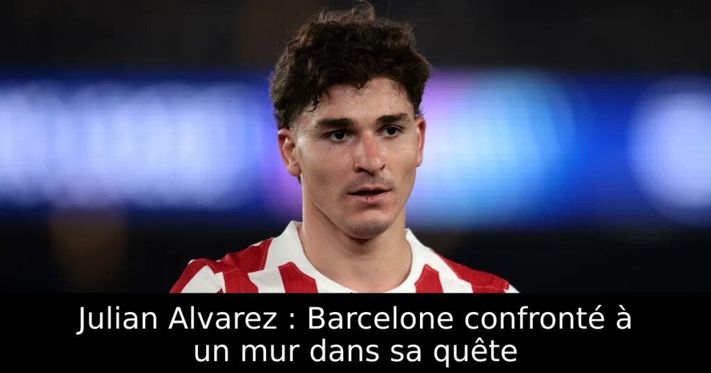 Julian Alvarez : Barcelone confronté à un mur dans sa quête