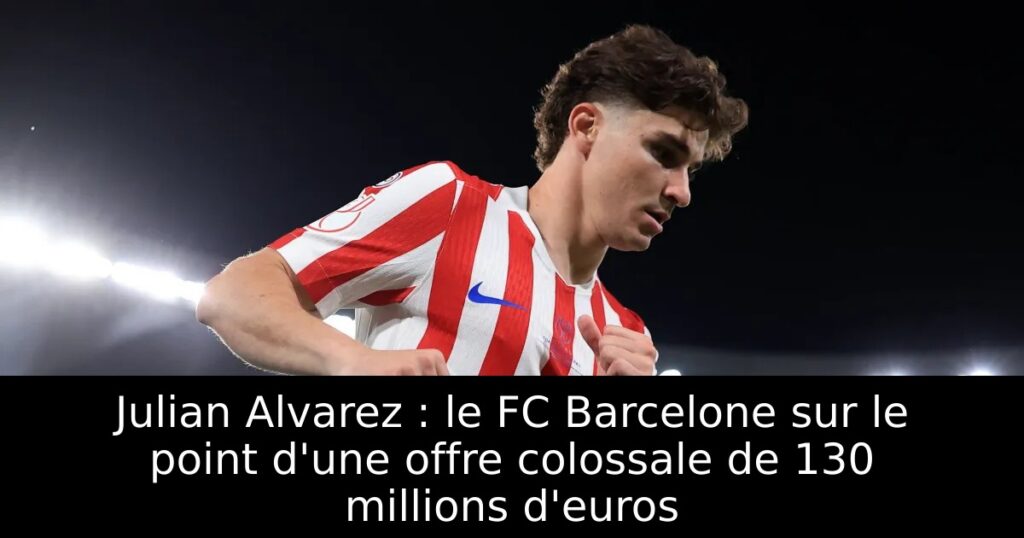 Julian Alvarez : le FC Barcelone sur le point d&rsquo;une offre colossale de 130 millions d&rsquo;euros
