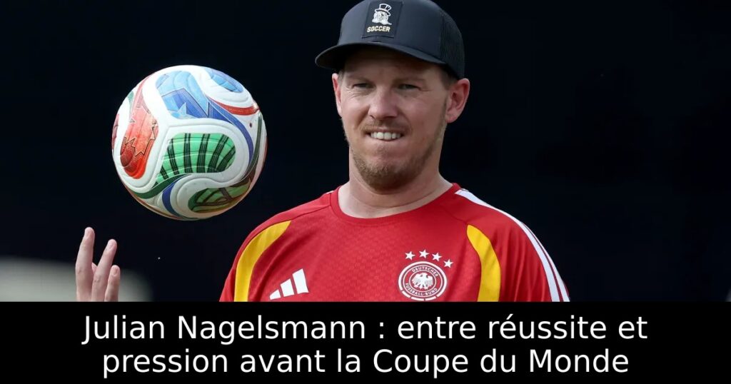 Julian Nagelsmann : entre réussite et pression avant la Coupe du Monde