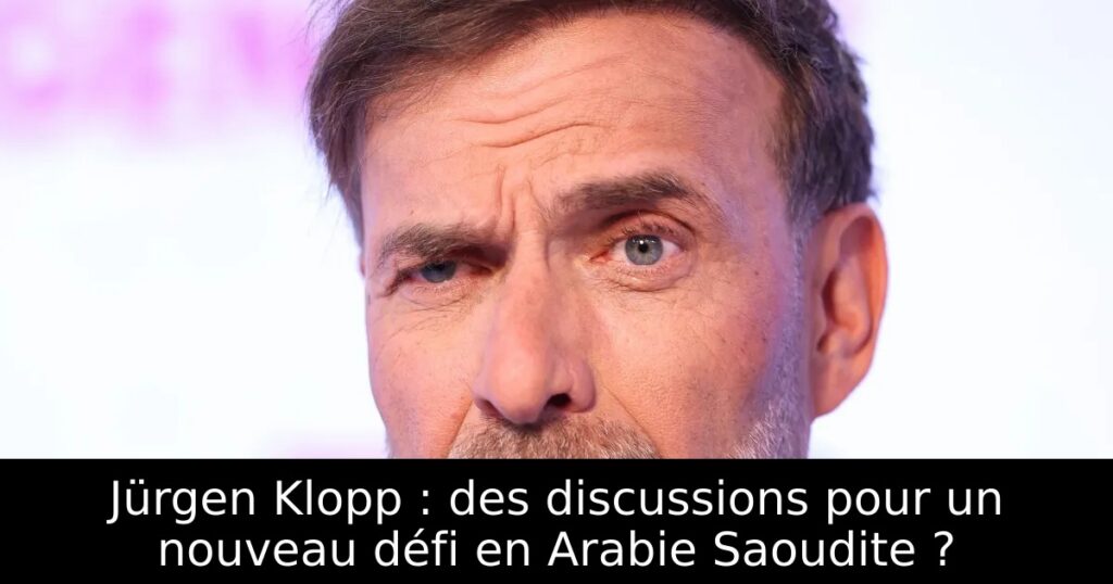 Jürgen Klopp : des discussions pour un nouveau défi en Arabie Saoudite ?