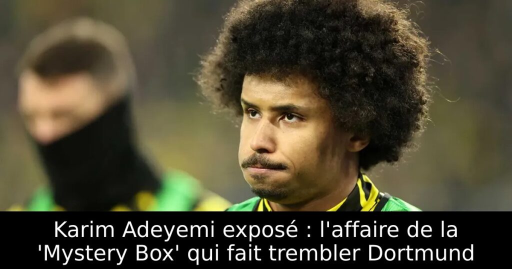 Karim Adeyemi exposé : l&rsquo;affaire de la &lsquo;Mystery Box&rsquo; qui fait trembler Dortmund
