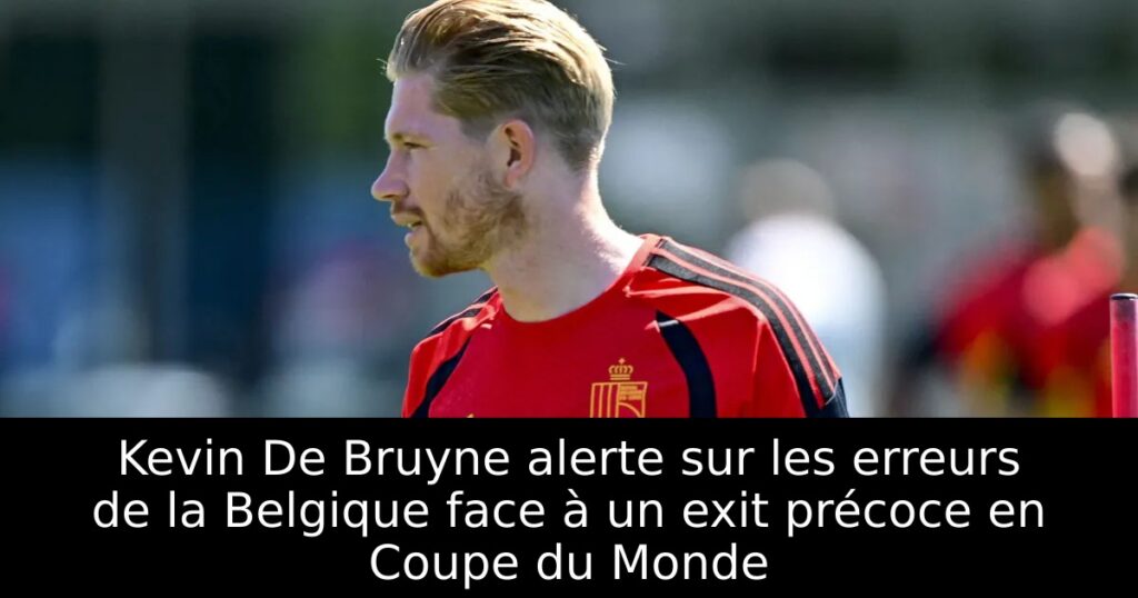 Kevin De Bruyne alerte sur les erreurs de la Belgique face à un exit précoce en Coupe du Monde