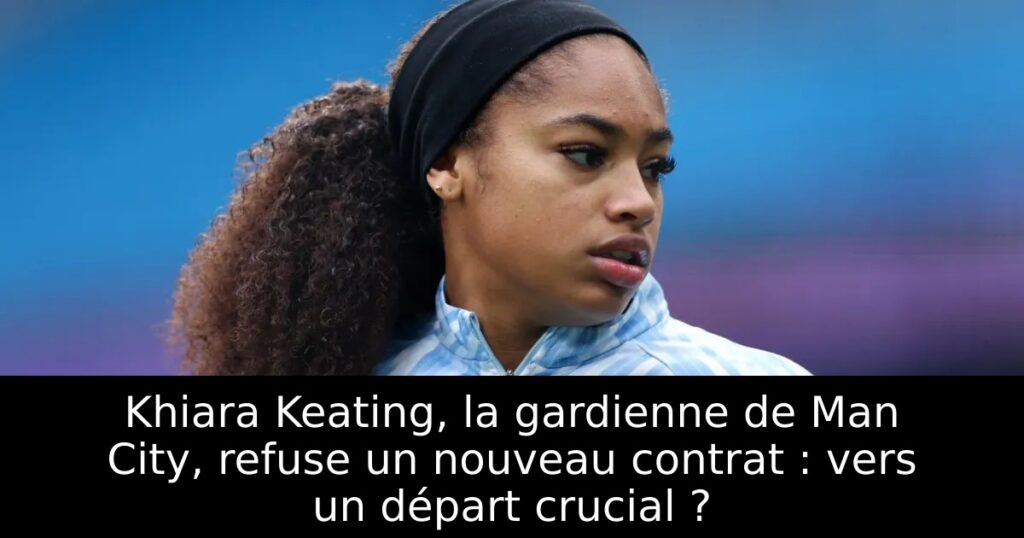 Khiara Keating, la gardienne de Man City, refuse un nouveau contrat : vers un départ crucial ?