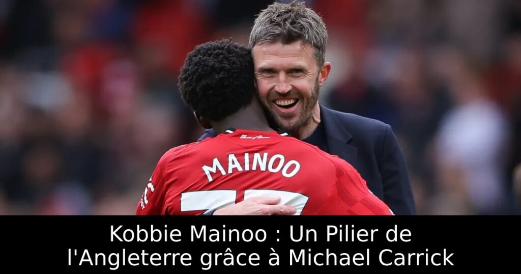 Kobbie Mainoo : Un Pilier de l&rsquo;Angleterre grâce à Michael Carrick