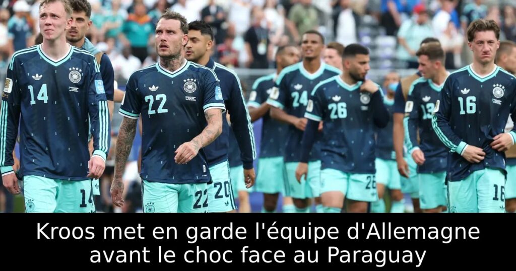 Kroos met en garde l&rsquo;équipe d&rsquo;Allemagne avant le choc face au Paraguay