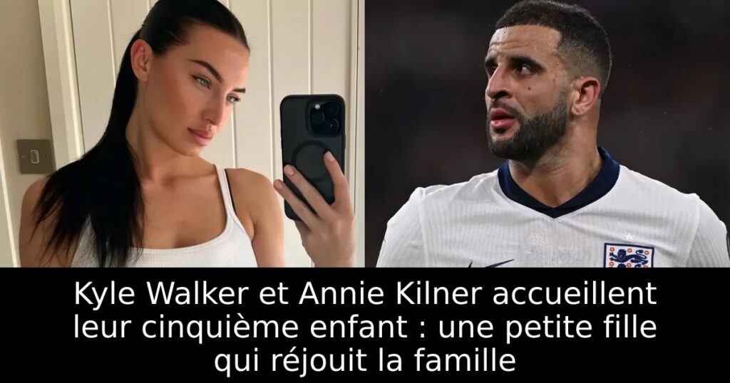 Kyle Walker et Annie Kilner accueillent leur cinquième enfant : une petite fille qui réjouit la famille