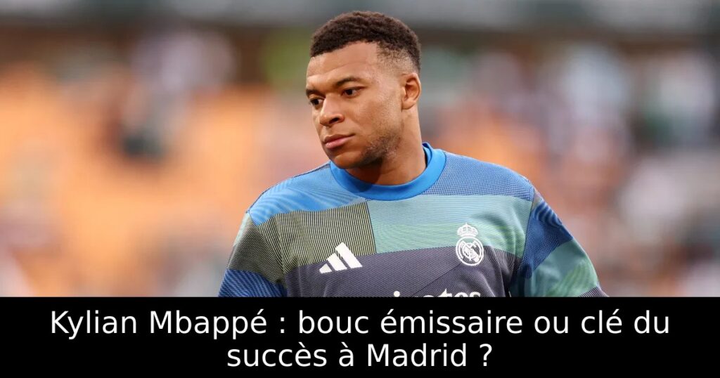 Kylian Mbappé : bouc émissaire ou clé du succès à Madrid ?