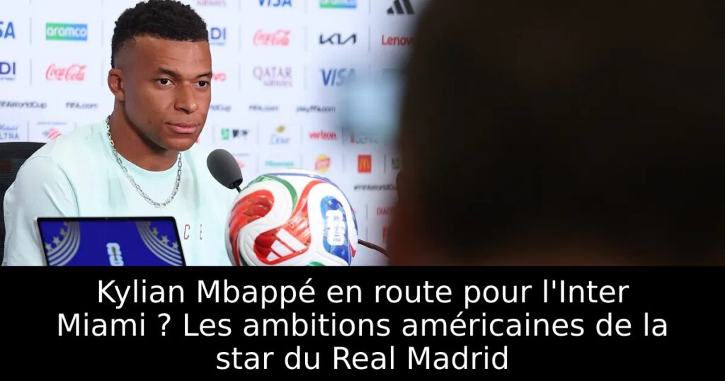 Kylian Mbappé en route pour l&rsquo;Inter Miami ? Les ambitions américaines de la star du Real Madrid