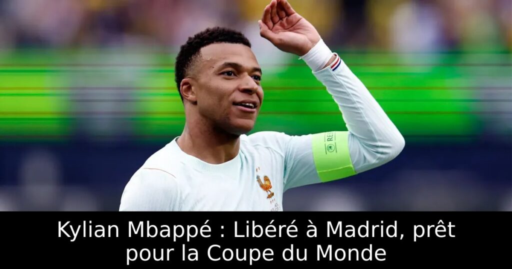 Kylian Mbappé : Libéré à Madrid, prêt pour la Coupe du Monde