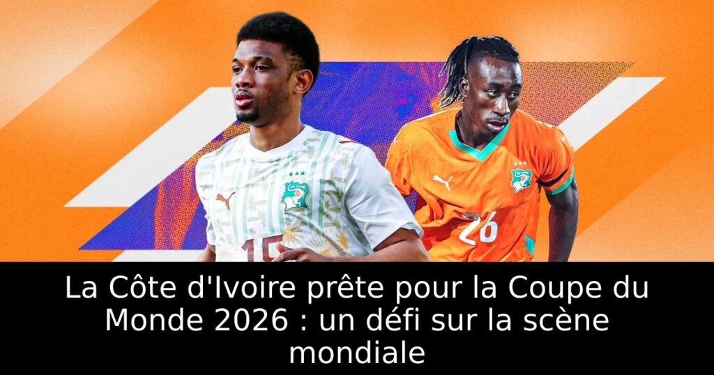 La Côte d&rsquo;Ivoire prête pour la Coupe du Monde 2026 : un défi sur la scène mondiale
