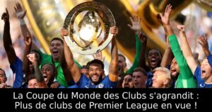 La Coupe du Monde des Clubs s&rsquo;agrandit : Plus de clubs de Premier League en vue !