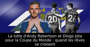 La lutte d&rsquo;Andy Robertson et Diogo Jota pour la Coupe du Monde : quand les rêves se croisent