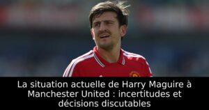 La situation actuelle de Harry Maguire à Manchester United : incertitudes et décisions discutables