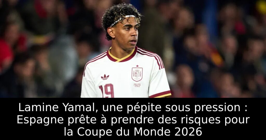 Lamine Yamal, une pépite sous pression : Espagne prête à prendre des risques pour la Coupe du Monde 2026