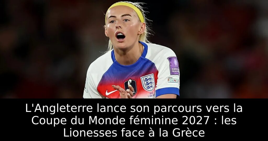L&rsquo;Angleterre lance son parcours vers la Coupe du Monde féminine 2027 : les Lionesses face à la Grèce