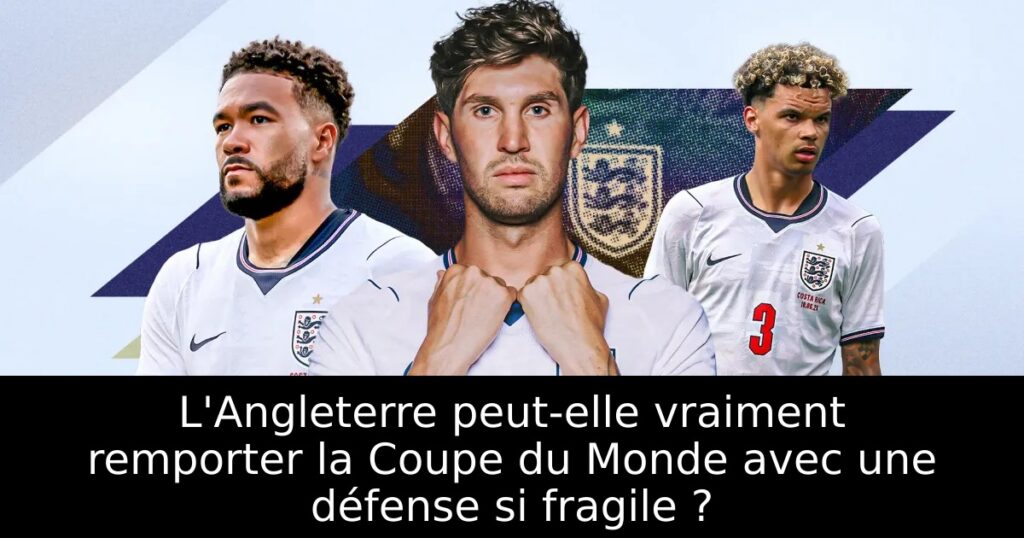 L&rsquo;Angleterre peut-elle vraiment remporter la Coupe du Monde avec une défense si fragile ?