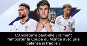 L&rsquo;Angleterre peut-elle vraiment remporter la Coupe du Monde avec une défense si fragile ?