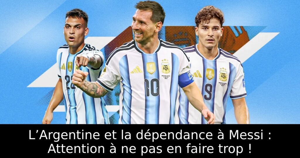 L’Argentine et la dépendance à Messi : Attention à ne pas en faire trop !