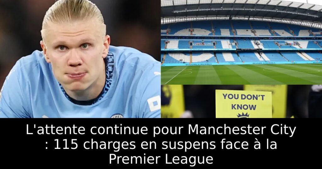 L&rsquo;attente continue pour Manchester City : 115 charges en suspens face à la Premier League