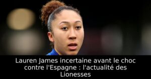 Lauren James incertaine avant le choc contre l&rsquo;Espagne : l&rsquo;actualité des Lionesses